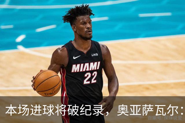 本场进球将破纪录，奥亚萨瓦尔：我愿用不进球换球队胜利
