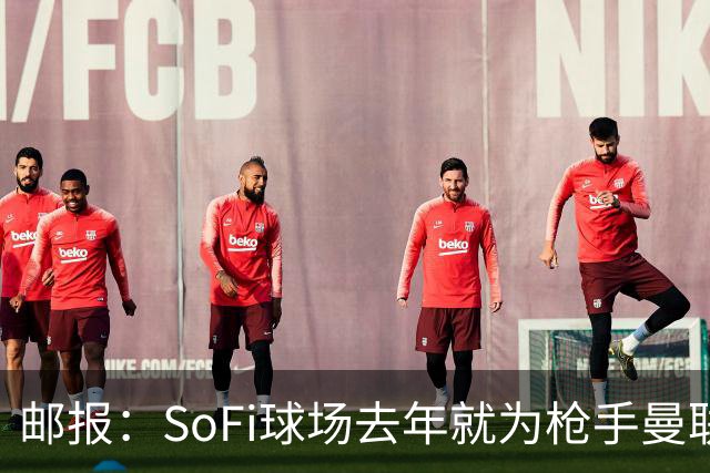邮报：SoFi球场去年就为枪手曼联友谊赛做准备